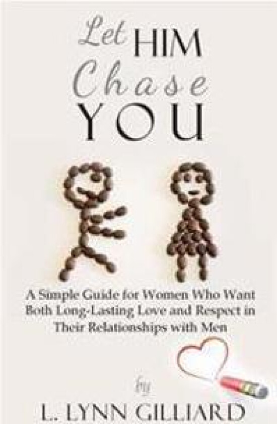Let Him Chase You: A Simple Guide for Women Who Want Both Long-Lasting Love and Respect in Their Relationships with Men