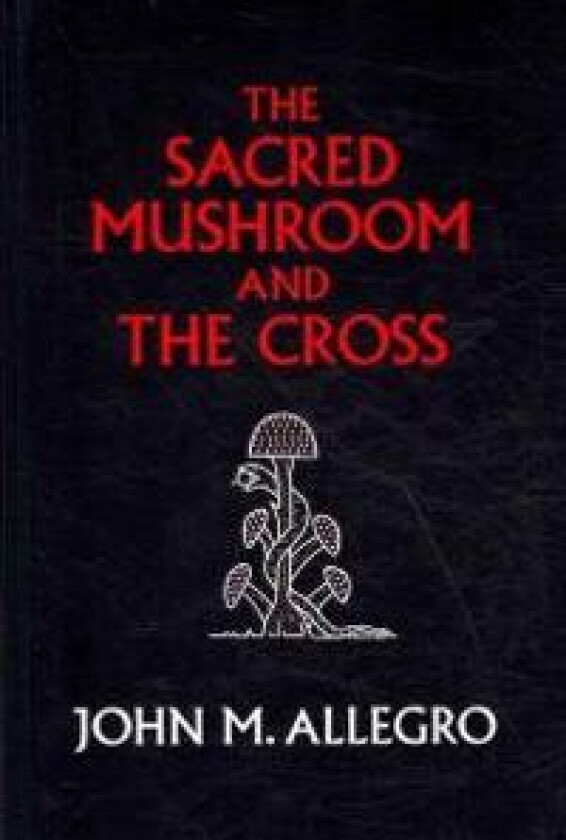The Sacred Mushroom and the Cross: A Study of the Nature and Origins of Christianity Within the Fertility Cults of the Ancient Near East