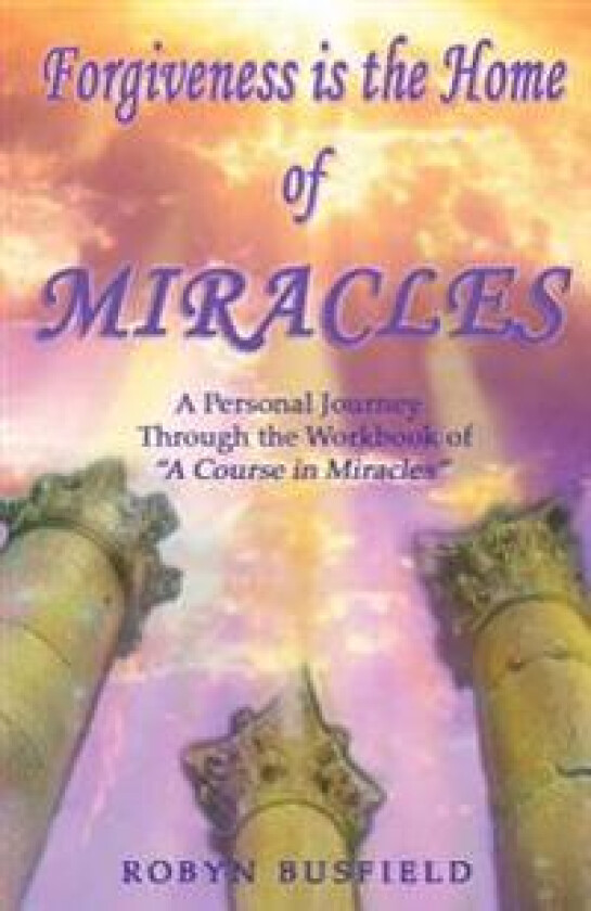 Forgiveness Is the Home of Miracles: A Personal Journey Through the Workbook of 'A Course in Miracles'
