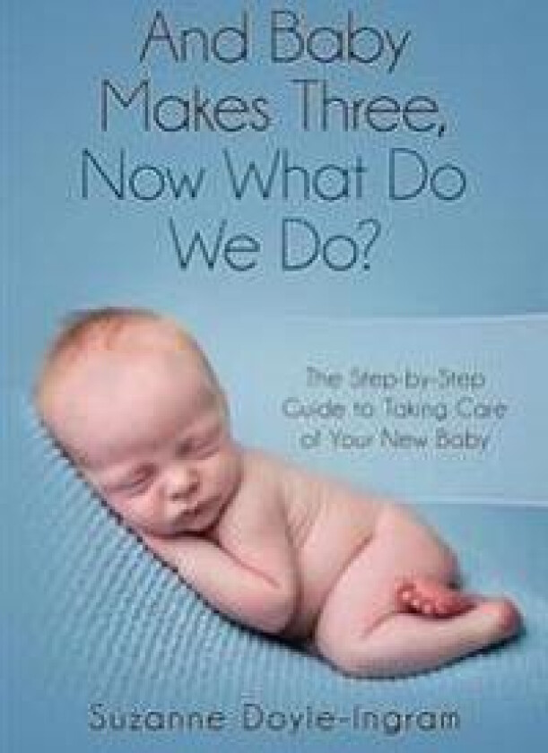 And Baby Makes Three: Now What Do We Do?: The Step-By-Step Guide to Taking Care of Your New Baby