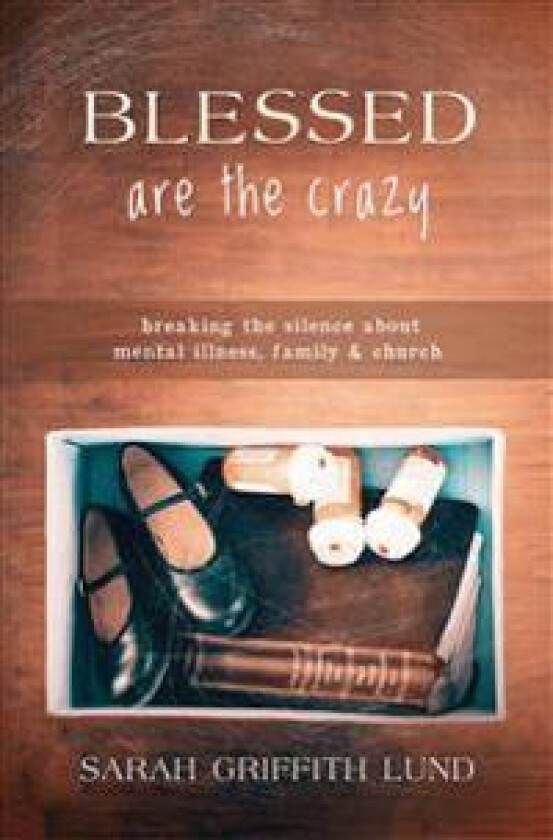 Blessed Are the Crazy: Breaking the Silence about Mental Illness, Family and Church
