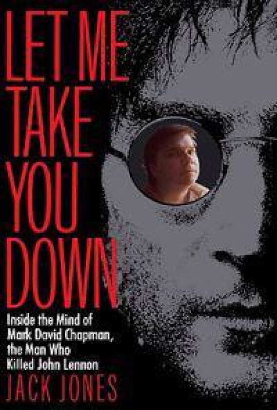 Let Me Take You Down: Inside the Mind of Mark David Chapman, the Man Who Killed John Lennon