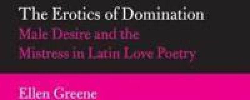 The Erotics of Domination: Male Desire and the Mistress in Latin Love Poetry