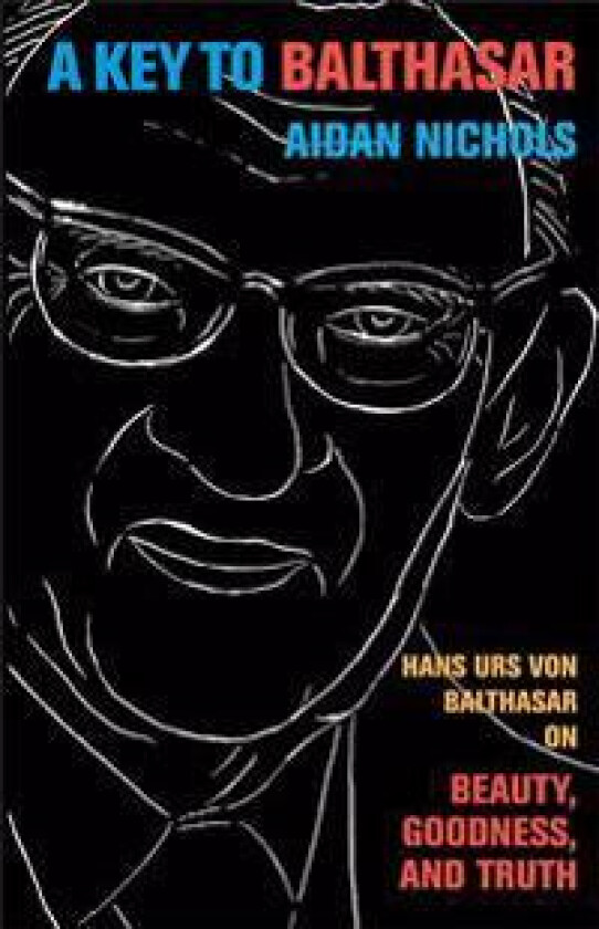 A Key to Balthasar: Hans Urs Von Balthasar on Beauty, Goodness, and Truth