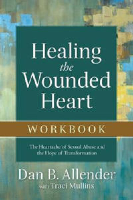 Healing the Wounded Heart Workbook – The Heartache of Sexual Abuse and the Hope of Transformation
