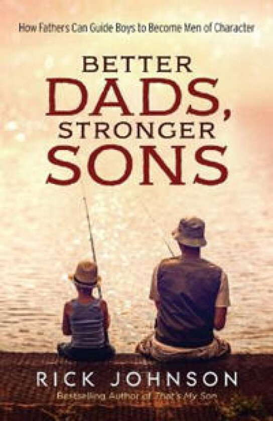 Better Dads, Stronger Sons – How Fathers Can Guide Boys to Become Men of Character