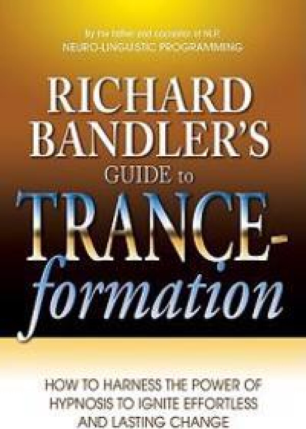 Richard Bandler's Guide to Trance-Formation: How to Harness the Power of Hypnosis to Ignite Effortless and Lasting Change
