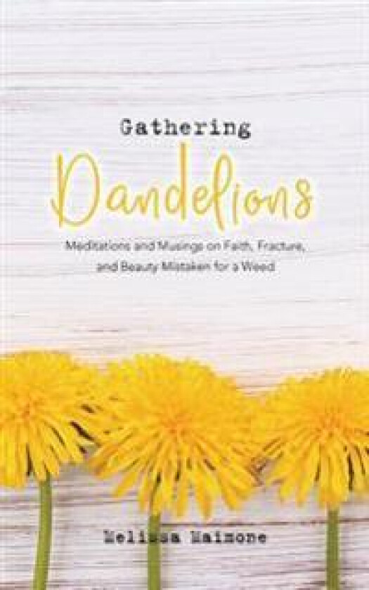 Gathering Dandelions: Meditations and Musings on Faith, Fracture, and Beauty Mistaken for a Weed