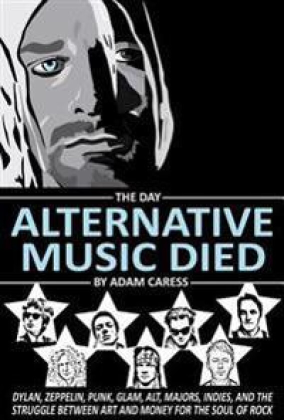 The Day Alternative Music Died: Dylan, Zeppelin, Punk, Glam, Alt, Majors, Indies, and the Struggle Between Art and Money for the Soul of Rock