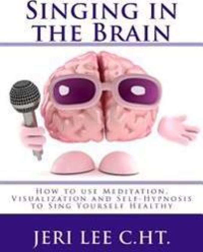 Singing in the Brain: How to Use Meditation-Visualization and Self-Hypnosis to 'Sing Yourself Healthy'