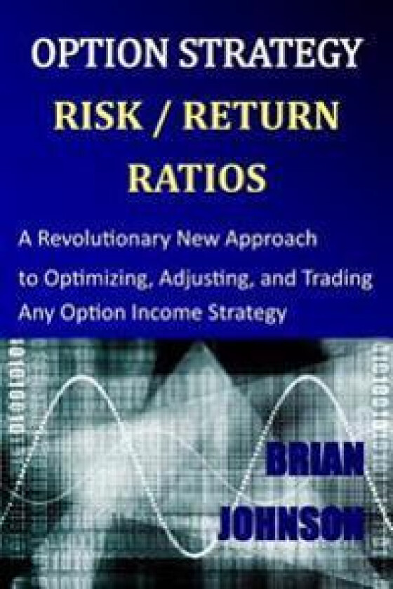 Option Strategy Risk / Return Ratios: A Revolutionary New Approach to Optimizing, Adjusting, and Trading Any Option Income Strategy
