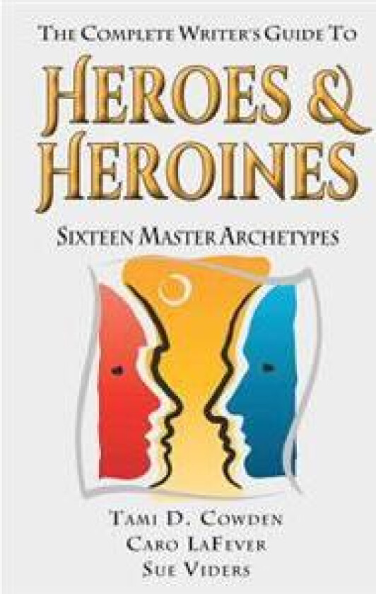 The Complete Writer's Guide to Heroes and Heroines: Sixteen Master Archetypes