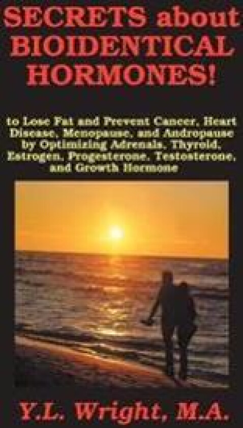 Secrets about Bioidentical Hormones to Lose Fat and Prevent Cancer, Heart Disease, Menopause, and Andropause, by Optimizing Adrenals, Thyroid,