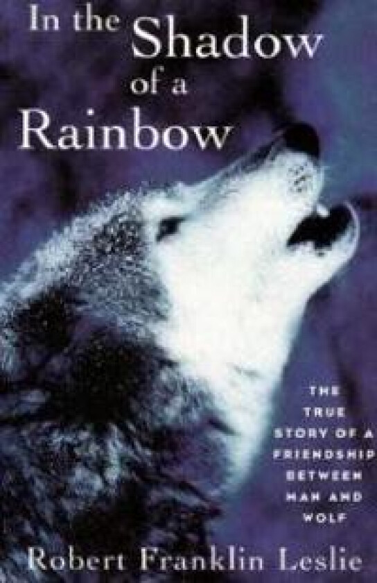 In the Shadow of a Rainbow: The True Story of a Friendship Between Man and Wolf