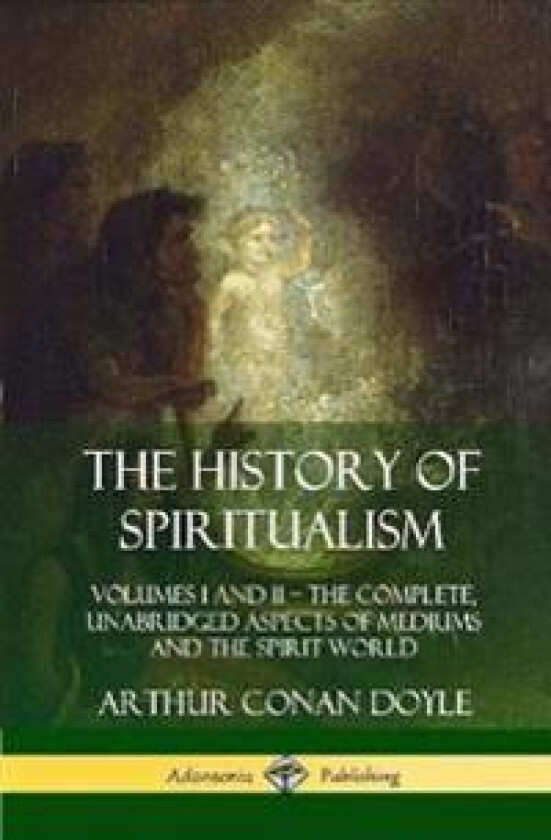 The History of Spiritualism: Volumes I and II – The Complete, Unabridged Aspects of Mediums and the Spirit World (Hardcover)