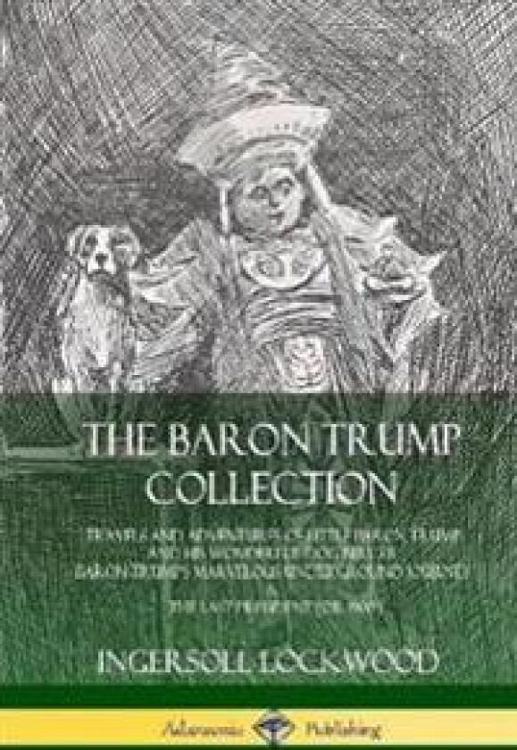 The Baron Trump Collection: Travels and Adventures of Little Baron Trump and his Wonderful Dog Bulger, Baron Trump’s Marvelous Underground Journey &