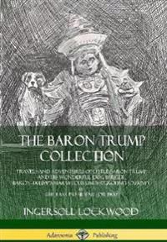The Baron Trump Collection: Travels and Adventures of Little Baron Trump and his Wonderful Dog Bulger, Baron Trump’s Marvelous Underground Journey &