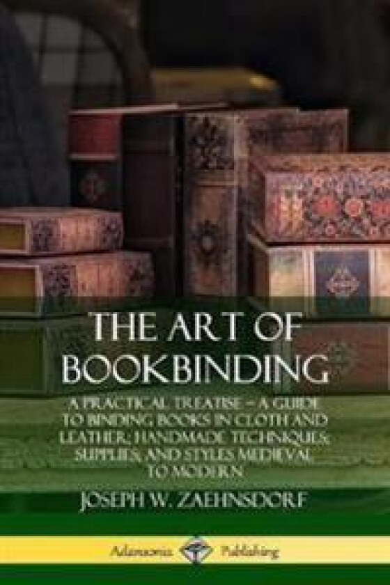 The Art of Bookbinding: A Practical Treatise – A Guide to Binding Books in Cloth and Leather; Handmade Techniques; Supplies; and Styles Medieval to