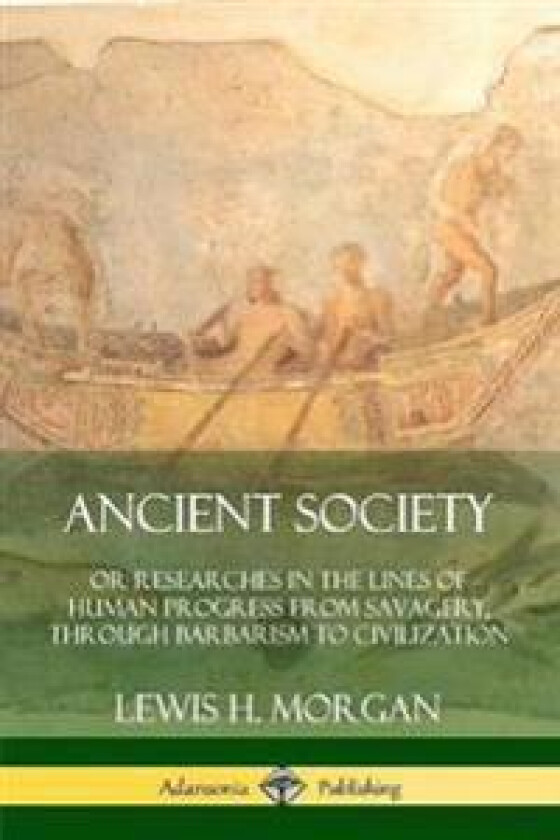 Ancient Society: Or Researches in the Lines of Human Progress from Savagery, Through Barbarism to Civilization