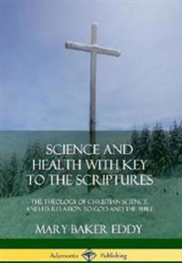 Science and Health with Key to the Scriptures: The Theology of Christian Science, and its Relation to God and the Bible (1910 Edition, Complete)