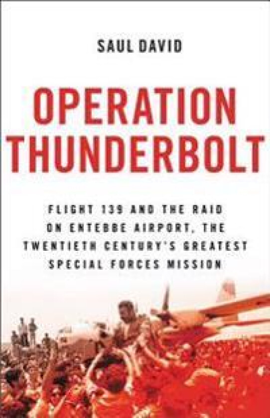 Operation Thunderbolt: Flight 139 and the Raid on Entebbe Airport, the Most Audacious Hostage Rescue Mission in History