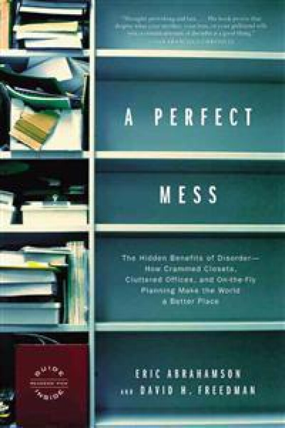 A Perfect Mess: The Hidden Benefits of Disorder--How Crammed Closets, Cluttered Offices, and On-The-Fly Planning Make the World a Bett