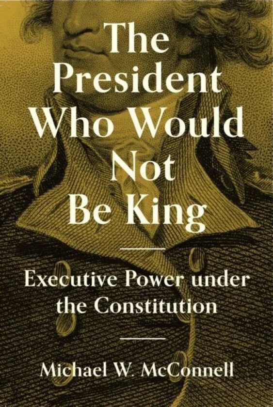 The President Who Would Not Be King av Michael W. McConnell