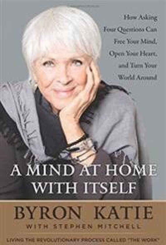 A Mind at Home with Itself: How Asking Four Questions Can Free Your Mind, Open Your Heart, and Turn Your World Around