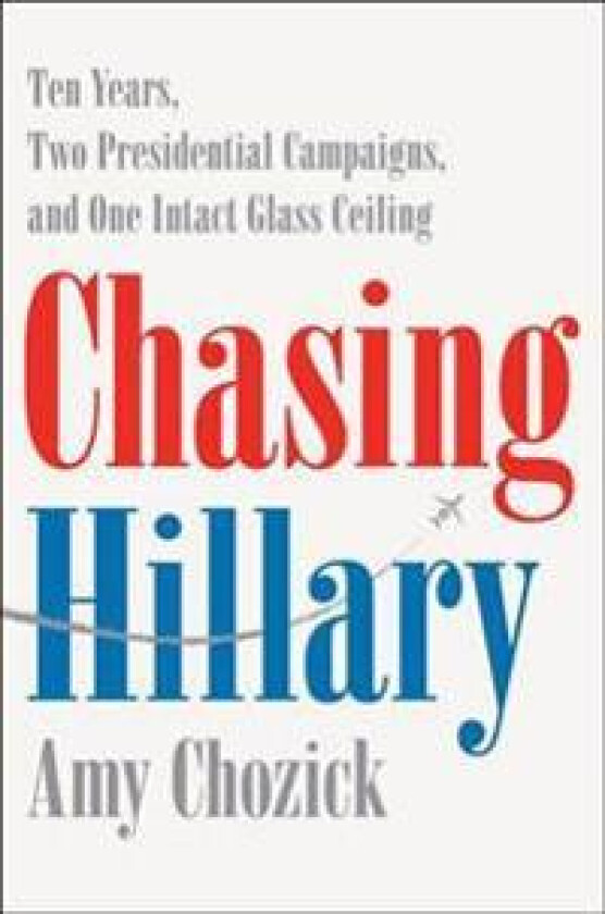 Chasing Hillary: Ten Years, Two Presidential Campaigns, and One Intact Glass Ceiling
