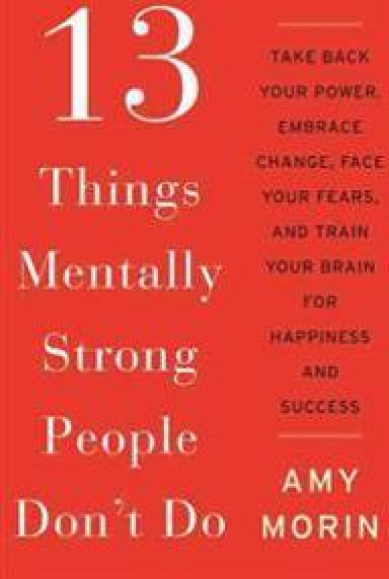 13 Things Mentally Strong People Don't Do: Take Back Your Power, Embrace Change, Face Your Fears, and Train Your Brain for Happiness and Success