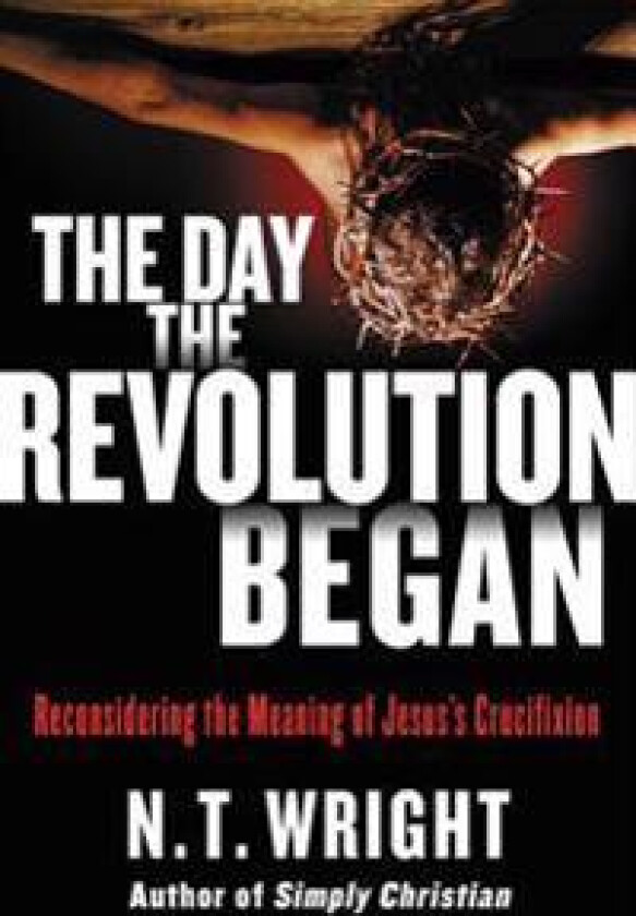 The Day the Revolution Began: Reconsidering the Meaning of Jesus's Crucifixion