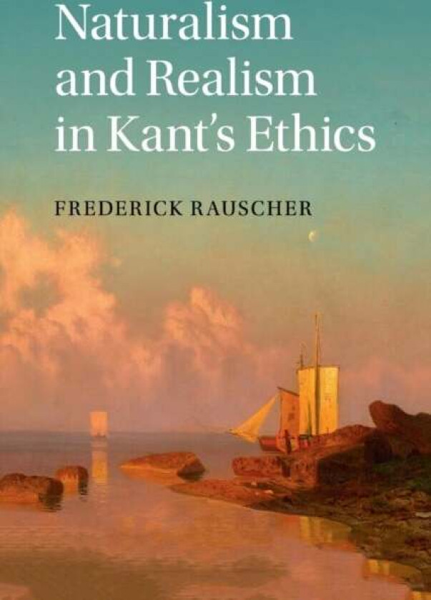 Naturalism and Realism in Kant's Ethics av Frederick (Michigan State University) Rauscher
