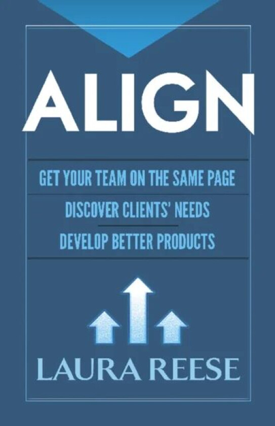 Align: Get Your Team on the Same Page, Discover Clients' Needs, Develop Better Products av Laura Reese
