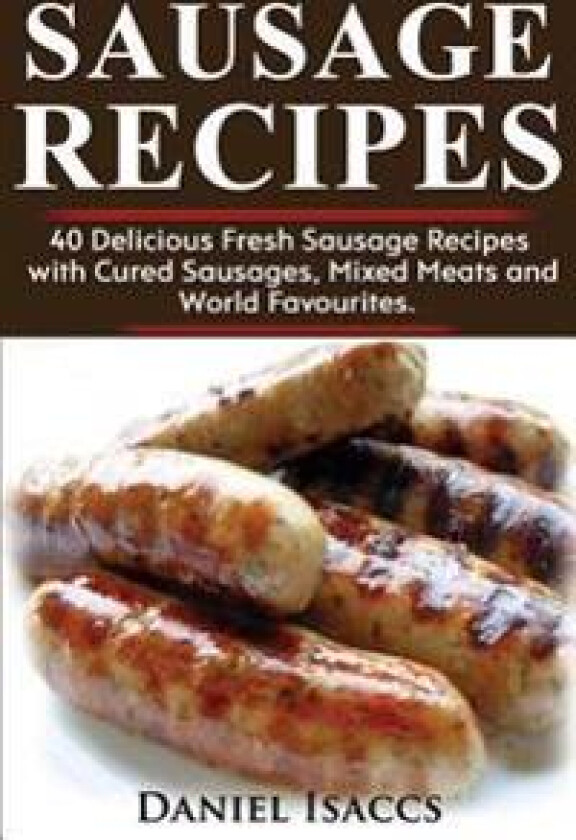 Sausage Recipes: Sausage Making Tips with 40 Delicious Homemade Sause Recipes, Pork, Turkey, Chicken, Sausages from Around the World. M