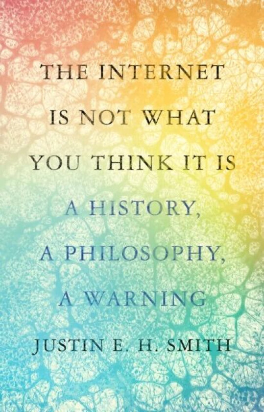 The Internet Is Not What You Think It Is av Justin E. H. Smith