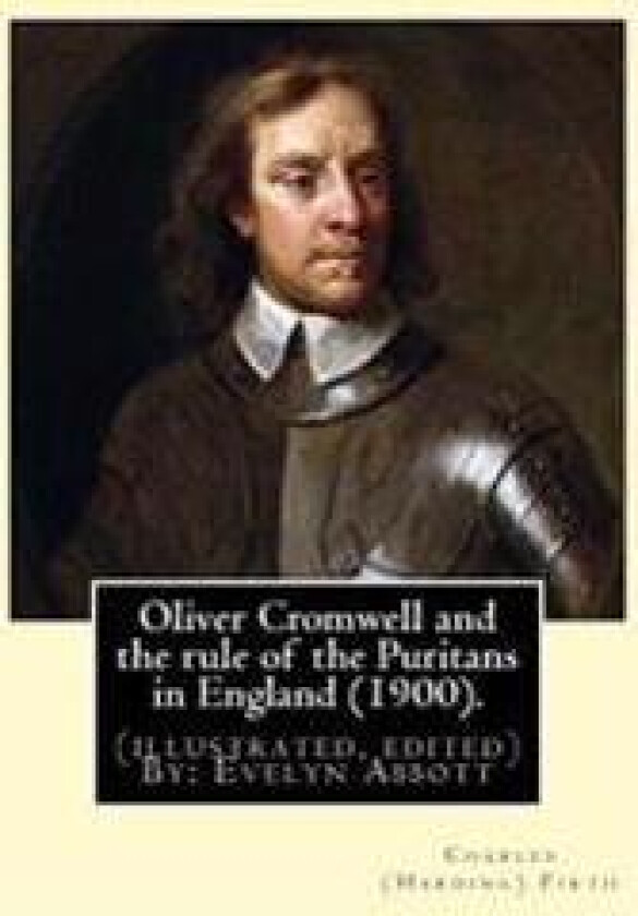 Oliver Cromwell and the rule of the Puritans in England (1900). By: Charles (Harding) Firth. (illustrated, edited) By: Evelyn Abbott: Evelyn Abbott (