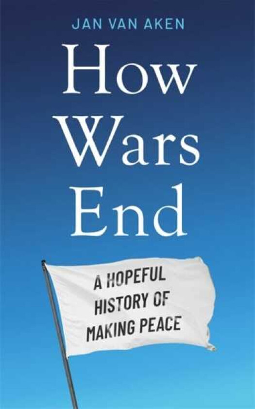 How Wars End A Hopeful History of Making Peace