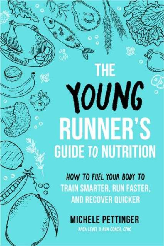 The Young Runner's Guide to Nutrition How to Fuel Your Body to Train Smarter, Run Faster, and Recover Quicker