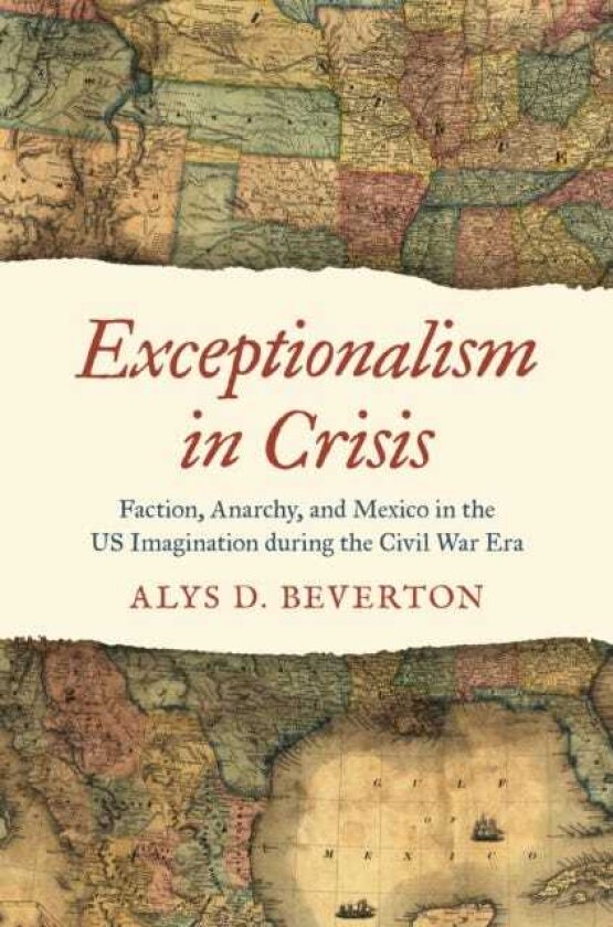 Exceptionalism in Crisis Faction, Anarchy, and Mexico in the Us Imagination During the Civil War Era