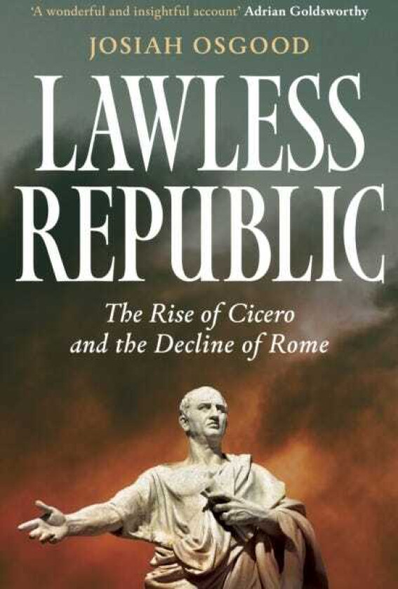 Lawless Republic The Rise of Cicero and the Decline of Rome