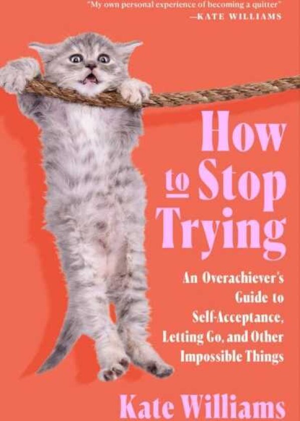 How to Stop Trying An Overachiever’s Guide to SelfAcceptance, Letting Go, and Other Impossible Things