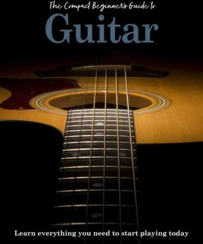 The Compact Beginner's Guide to Guitar Learn everything you need to start playing today