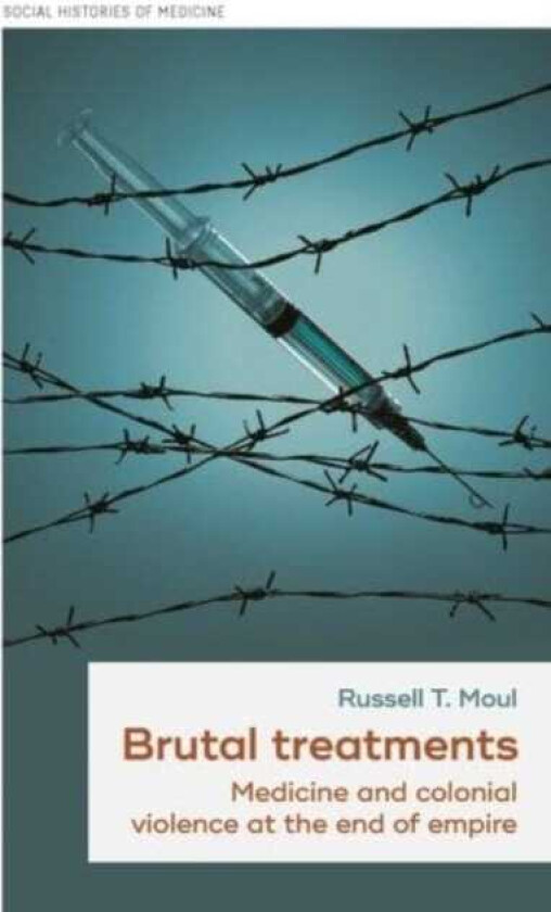 Brutal Treatments Medicine and Colonial Violence at the End of Empire