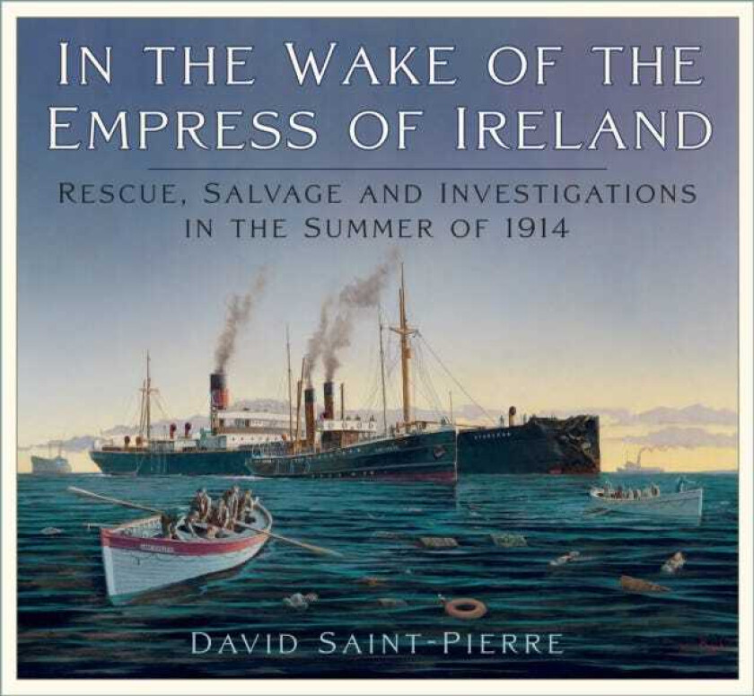 In the Wake of the Empress of Ireland Rescue, Salvage and Investigations in the Summer of 1914
