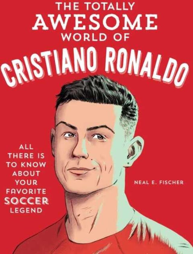 The Totally Awesome World of Cristiano Ronaldo Learn All There Is to Know about Your Favorite Soccer Legend