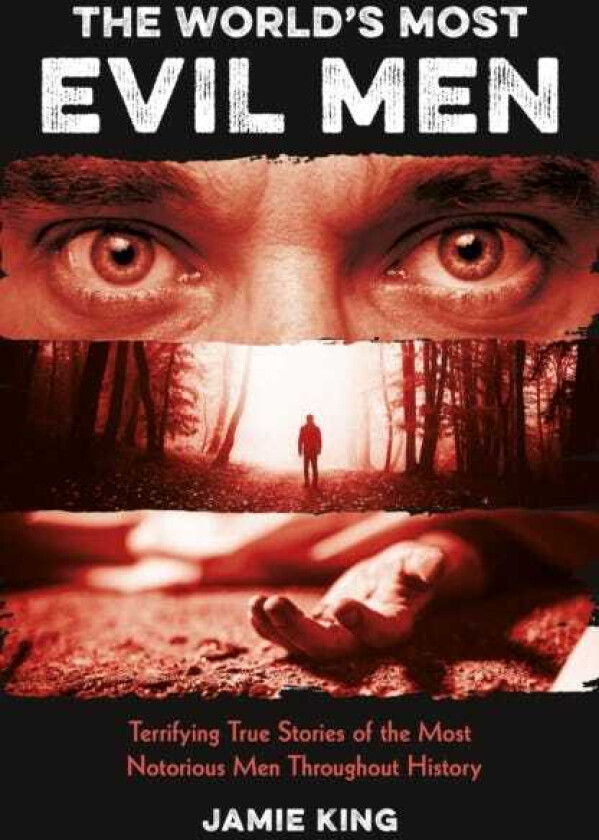 The World's Most Evil Men Terrifying True Stories of the Most Notorious Men Throughout History