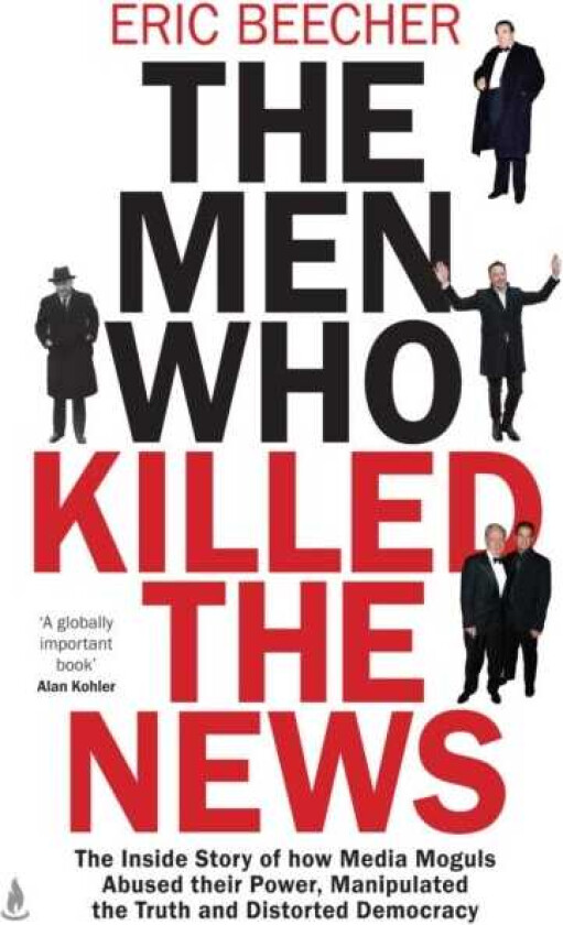 The Men Who Killed the News The inside story of how media moguls abused their power, manipulated the truth and distorted democracy