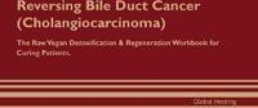 Reversing Bile Duct Cancer (Cholangiocarcinoma) The Raw Vegan Detoxification & Regeneration Workbook for Curing Patients.