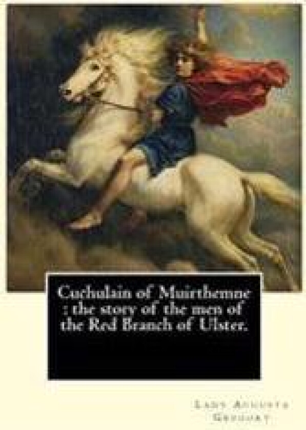 Cuchulain of Muirthemne: the story of the men of the Red Branch of Ulster. By: Lady (Augusta) Gregory, with preface By: W. B. Yeats: William Bu