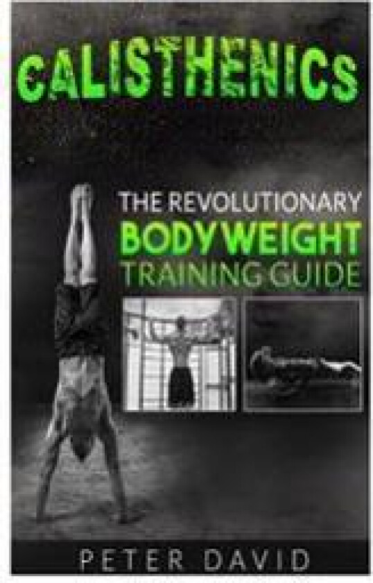 Calisthenics: The Revolutionary Bodyweight Training Guide